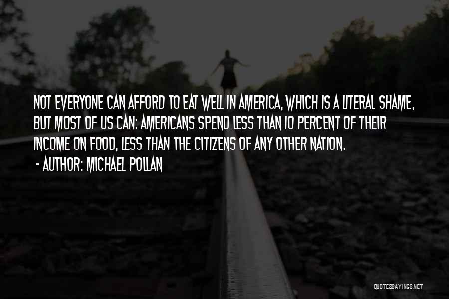 Michael Pollan Quotes: Not Everyone Can Afford To Eat Well In America, Which Is A Literal Shame, But Most Of Us Can: Americans