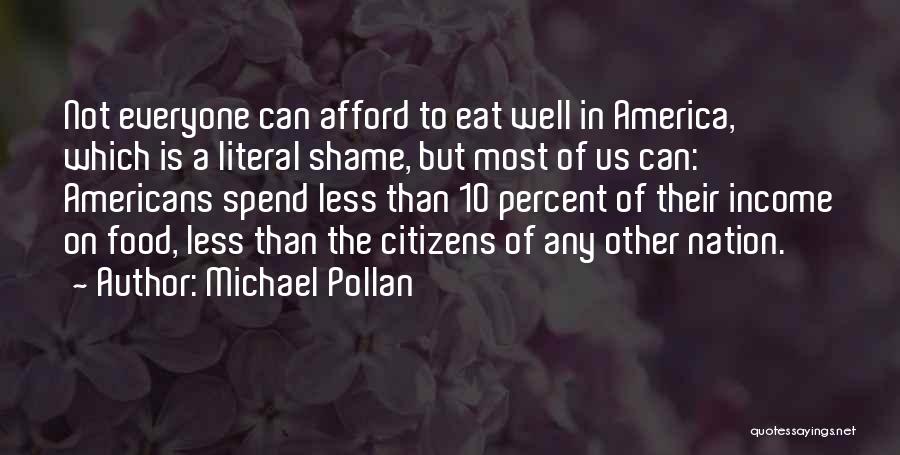 Michael Pollan Quotes: Not Everyone Can Afford To Eat Well In America, Which Is A Literal Shame, But Most Of Us Can: Americans