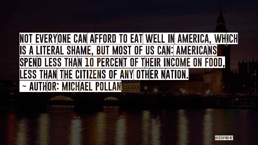 Michael Pollan Quotes: Not Everyone Can Afford To Eat Well In America, Which Is A Literal Shame, But Most Of Us Can: Americans