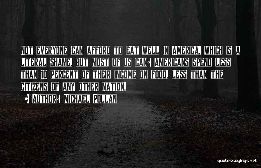 Michael Pollan Quotes: Not Everyone Can Afford To Eat Well In America, Which Is A Literal Shame, But Most Of Us Can: Americans