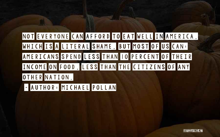 Michael Pollan Quotes: Not Everyone Can Afford To Eat Well In America, Which Is A Literal Shame, But Most Of Us Can: Americans