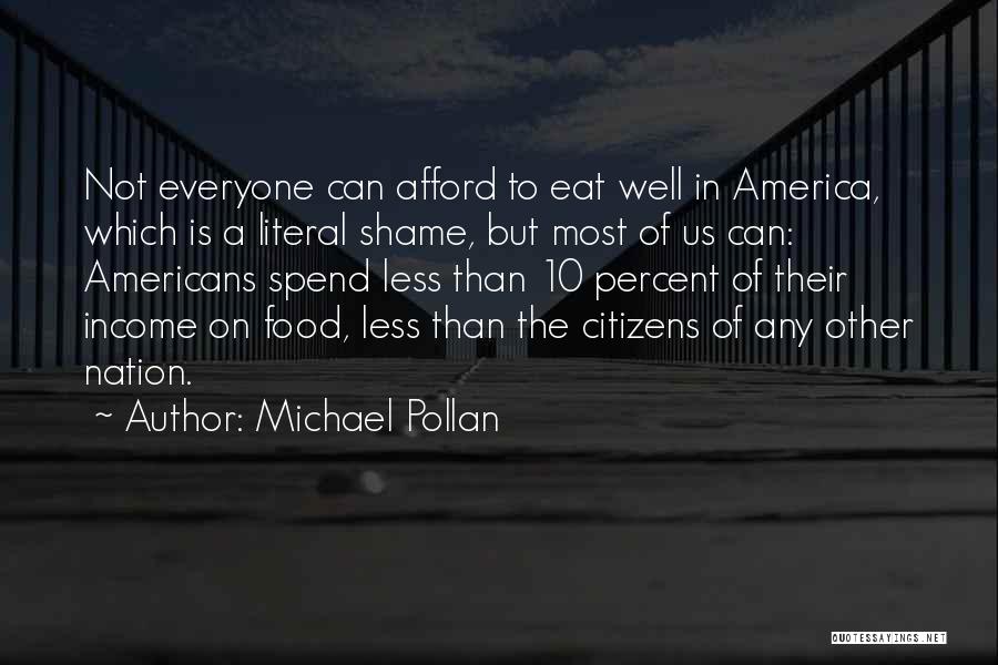 Michael Pollan Quotes: Not Everyone Can Afford To Eat Well In America, Which Is A Literal Shame, But Most Of Us Can: Americans