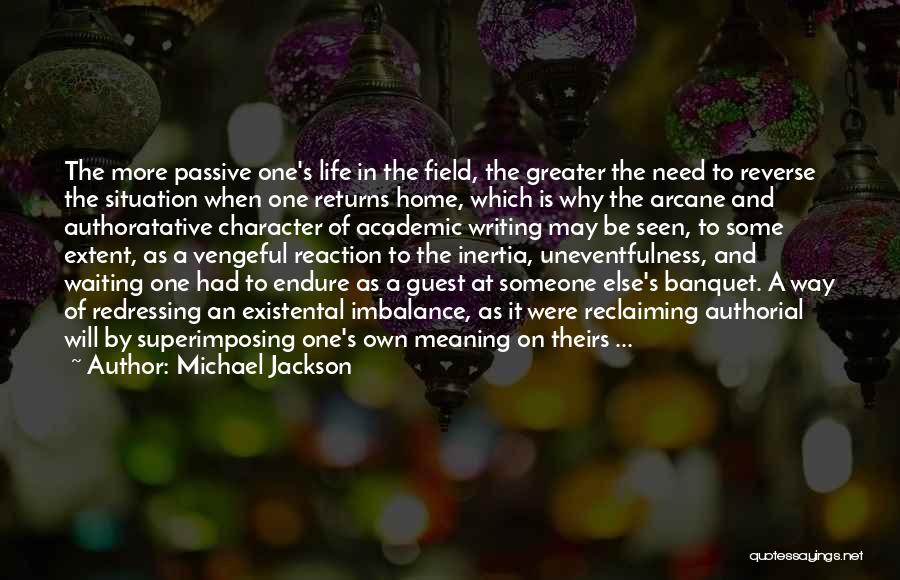 Michael Jackson Quotes: The More Passive One's Life In The Field, The Greater The Need To Reverse The Situation When One Returns Home,