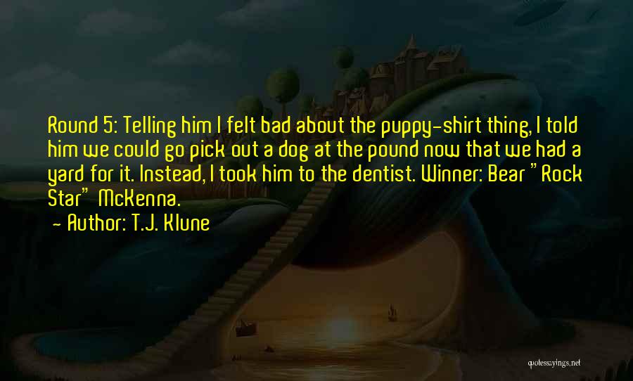 T.J. Klune Quotes: Round 5: Telling Him I Felt Bad About The Puppy-shirt Thing, I Told Him We Could Go Pick Out A