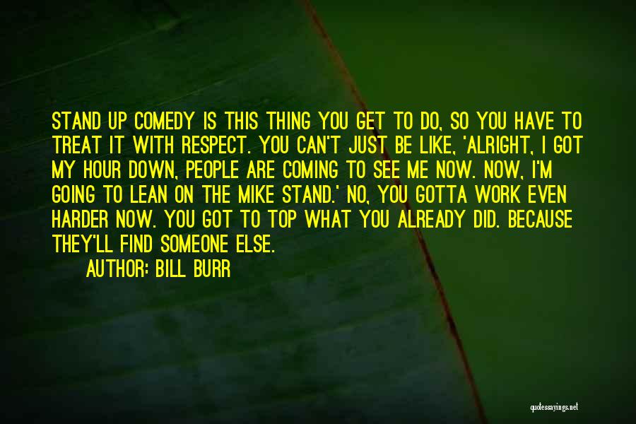 Bill Burr Quotes: Stand Up Comedy Is This Thing You Get To Do, So You Have To Treat It With Respect. You Can't