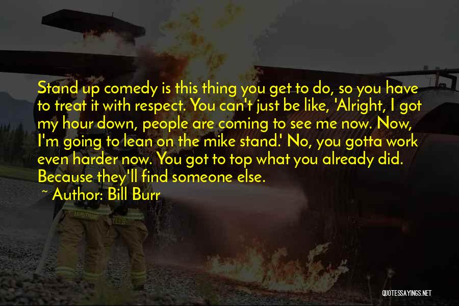 Bill Burr Quotes: Stand Up Comedy Is This Thing You Get To Do, So You Have To Treat It With Respect. You Can't