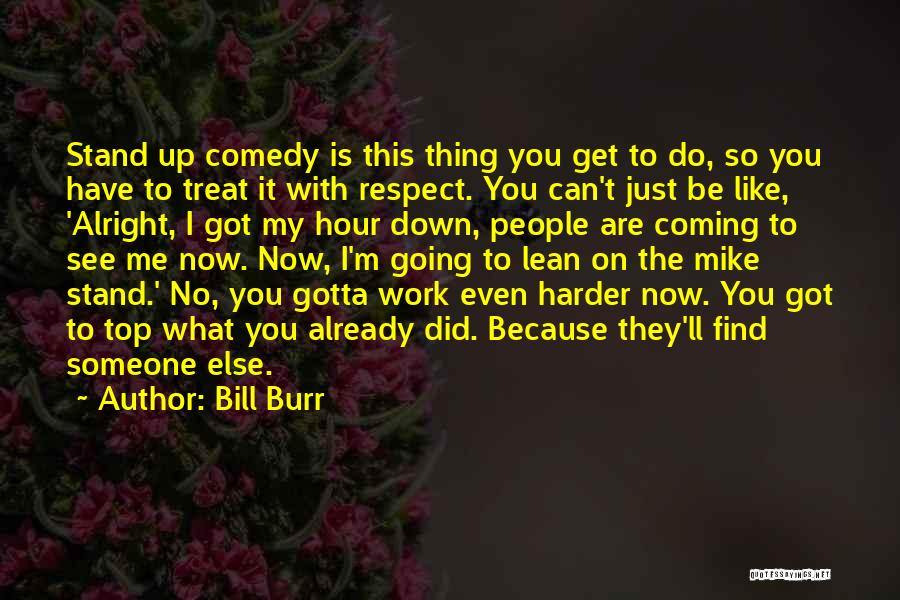 Bill Burr Quotes: Stand Up Comedy Is This Thing You Get To Do, So You Have To Treat It With Respect. You Can't