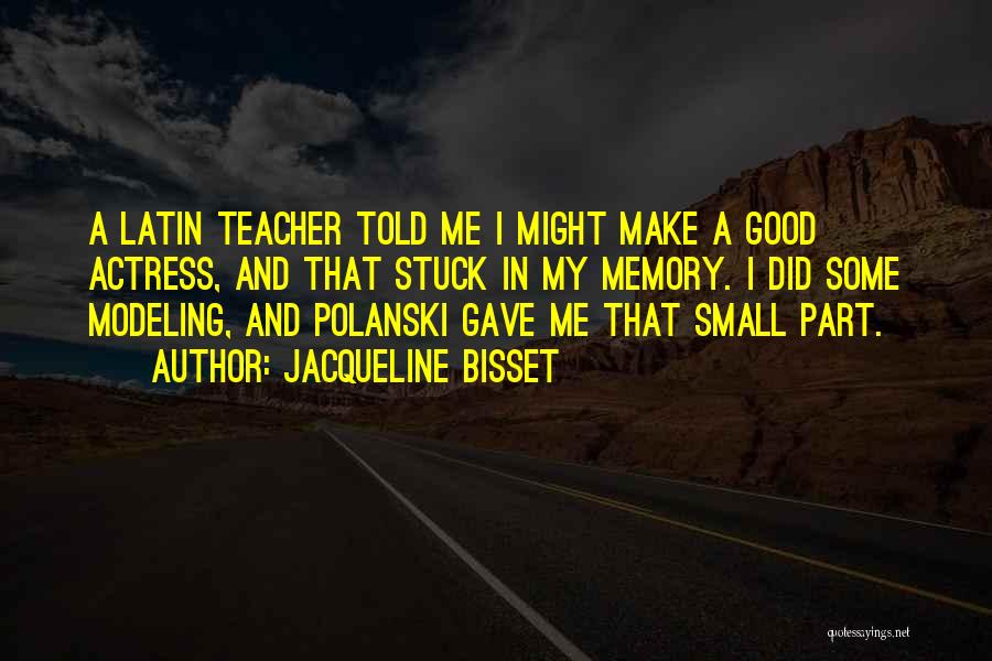 Jacqueline Bisset Quotes: A Latin Teacher Told Me I Might Make A Good Actress, And That Stuck In My Memory. I Did Some
