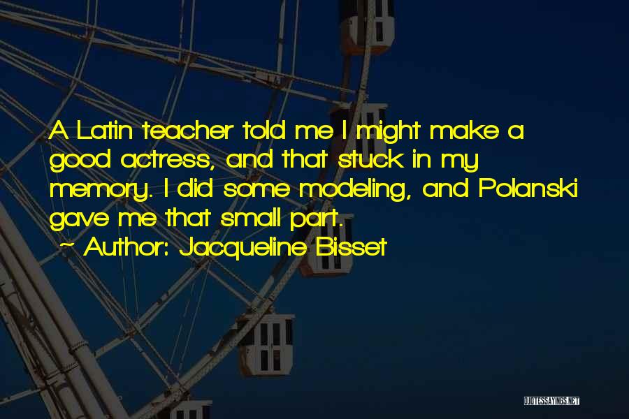 Jacqueline Bisset Quotes: A Latin Teacher Told Me I Might Make A Good Actress, And That Stuck In My Memory. I Did Some