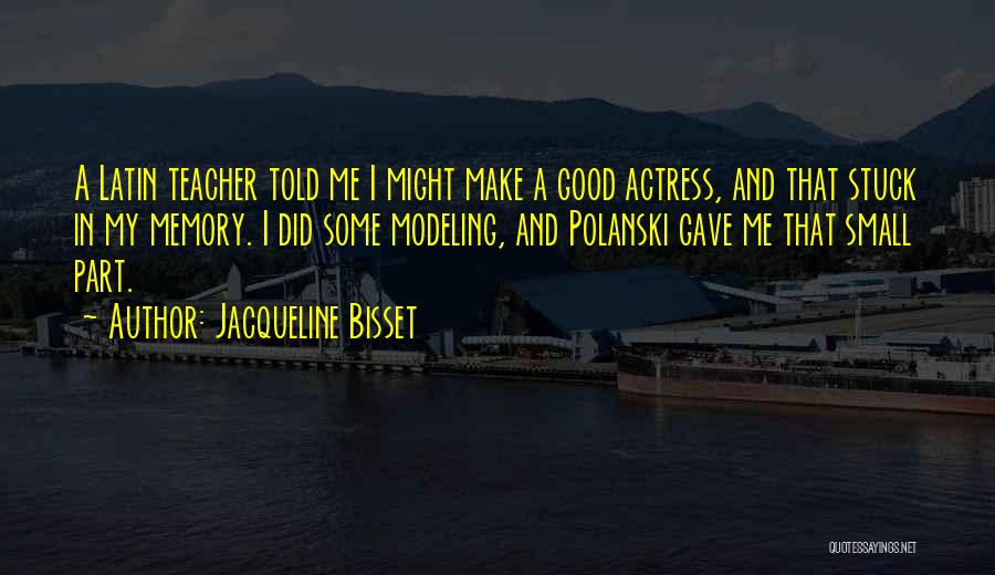 Jacqueline Bisset Quotes: A Latin Teacher Told Me I Might Make A Good Actress, And That Stuck In My Memory. I Did Some