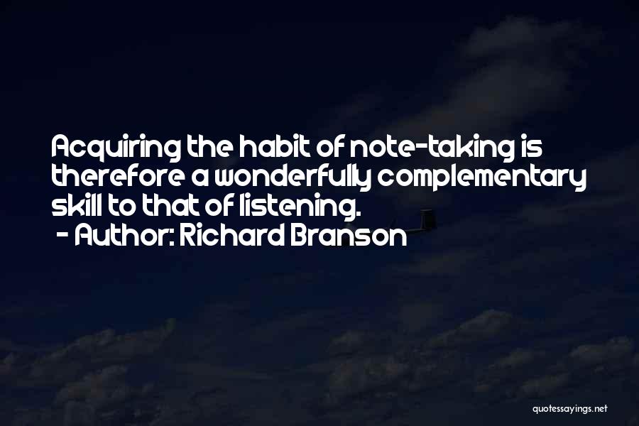 Richard Branson Quotes: Acquiring The Habit Of Note-taking Is Therefore A Wonderfully Complementary Skill To That Of Listening.