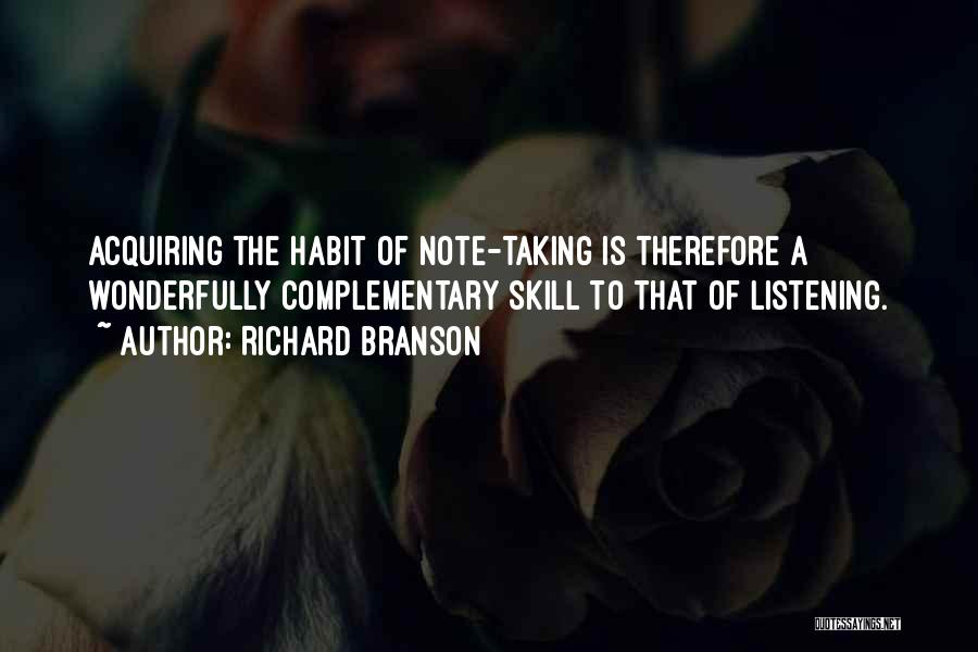 Richard Branson Quotes: Acquiring The Habit Of Note-taking Is Therefore A Wonderfully Complementary Skill To That Of Listening.