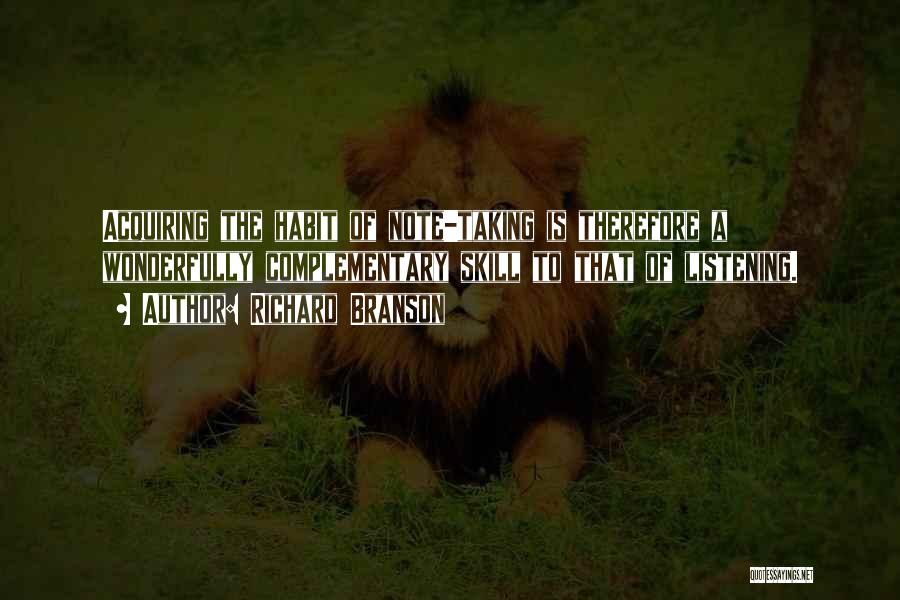 Richard Branson Quotes: Acquiring The Habit Of Note-taking Is Therefore A Wonderfully Complementary Skill To That Of Listening.