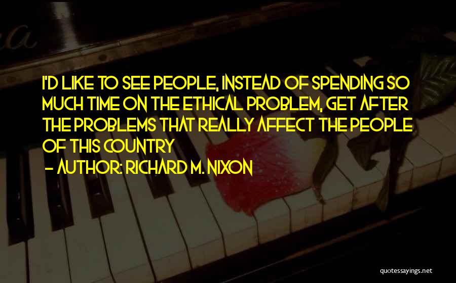 Richard M. Nixon Quotes: I'd Like To See People, Instead Of Spending So Much Time On The Ethical Problem, Get After The Problems That