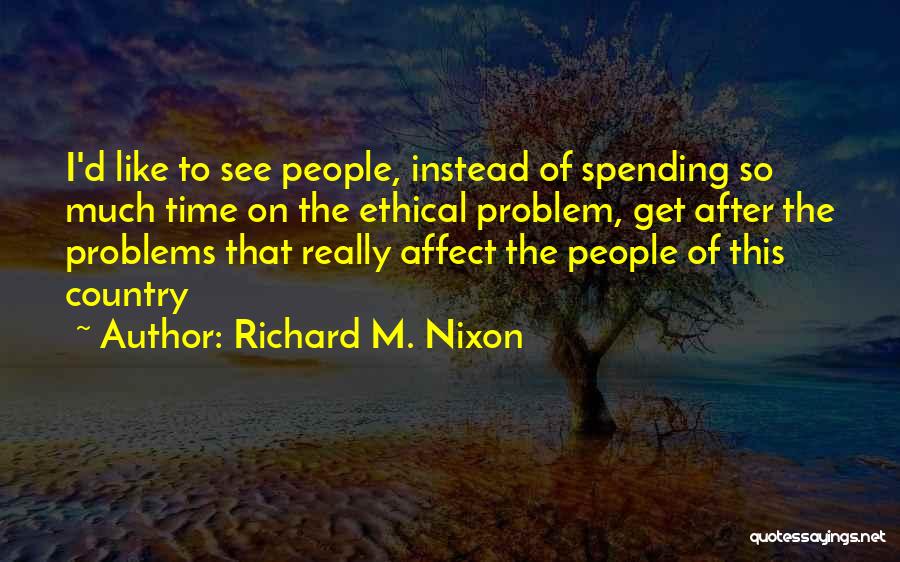 Richard M. Nixon Quotes: I'd Like To See People, Instead Of Spending So Much Time On The Ethical Problem, Get After The Problems That