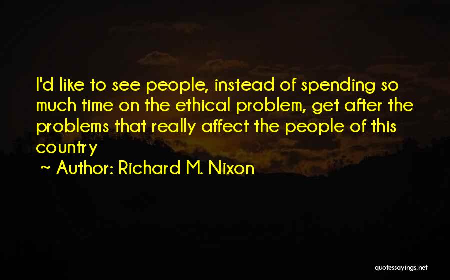 Richard M. Nixon Quotes: I'd Like To See People, Instead Of Spending So Much Time On The Ethical Problem, Get After The Problems That