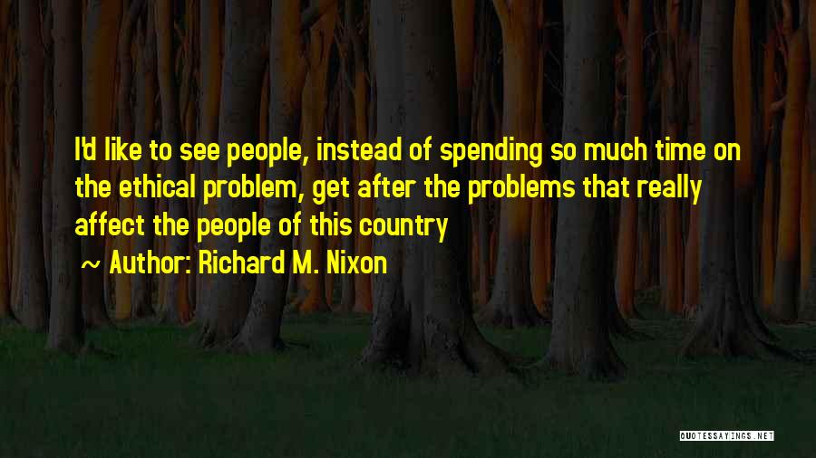 Richard M. Nixon Quotes: I'd Like To See People, Instead Of Spending So Much Time On The Ethical Problem, Get After The Problems That