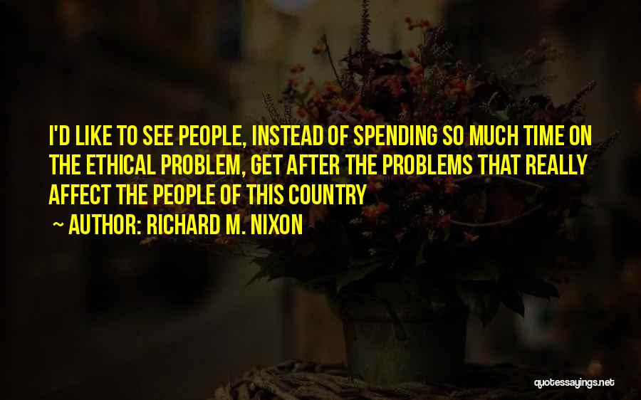 Richard M. Nixon Quotes: I'd Like To See People, Instead Of Spending So Much Time On The Ethical Problem, Get After The Problems That