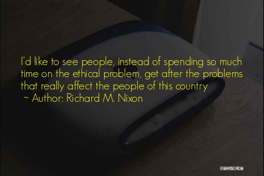 Richard M. Nixon Quotes: I'd Like To See People, Instead Of Spending So Much Time On The Ethical Problem, Get After The Problems That