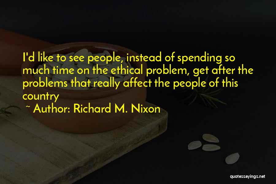 Richard M. Nixon Quotes: I'd Like To See People, Instead Of Spending So Much Time On The Ethical Problem, Get After The Problems That