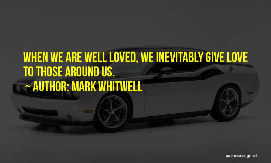 Mark Whitwell Quotes: When We Are Well Loved, We Inevitably Give Love To Those Around Us.
