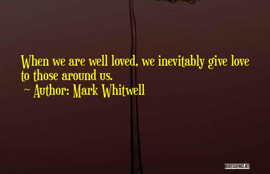 Mark Whitwell Quotes: When We Are Well Loved, We Inevitably Give Love To Those Around Us.