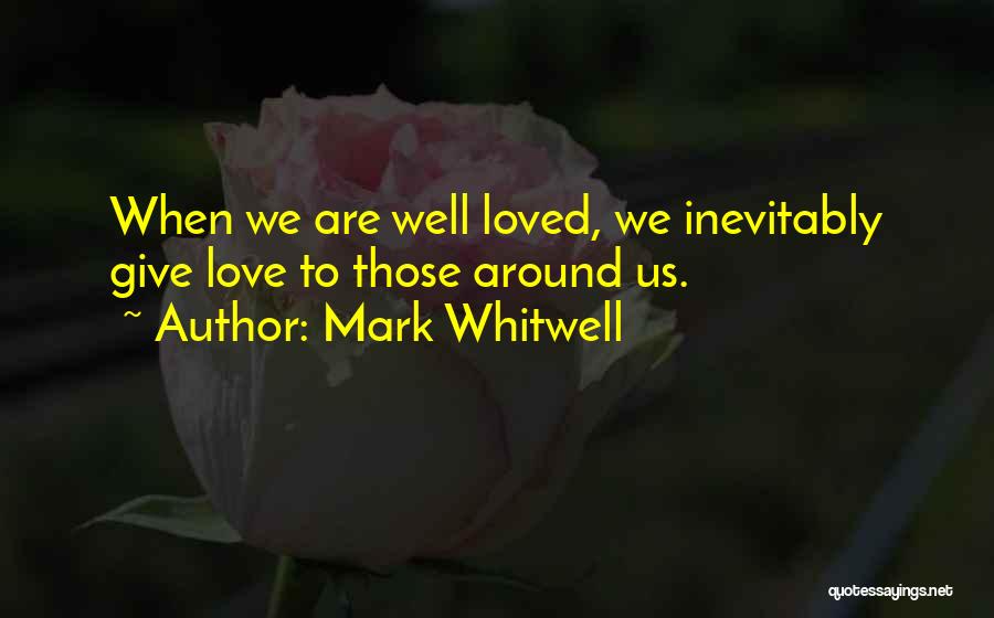 Mark Whitwell Quotes: When We Are Well Loved, We Inevitably Give Love To Those Around Us.