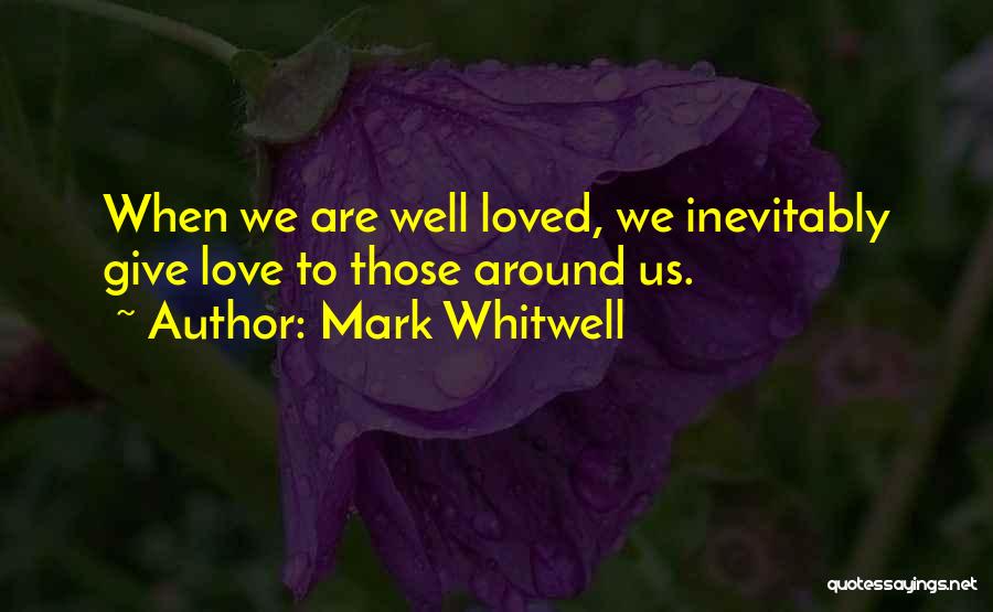Mark Whitwell Quotes: When We Are Well Loved, We Inevitably Give Love To Those Around Us.