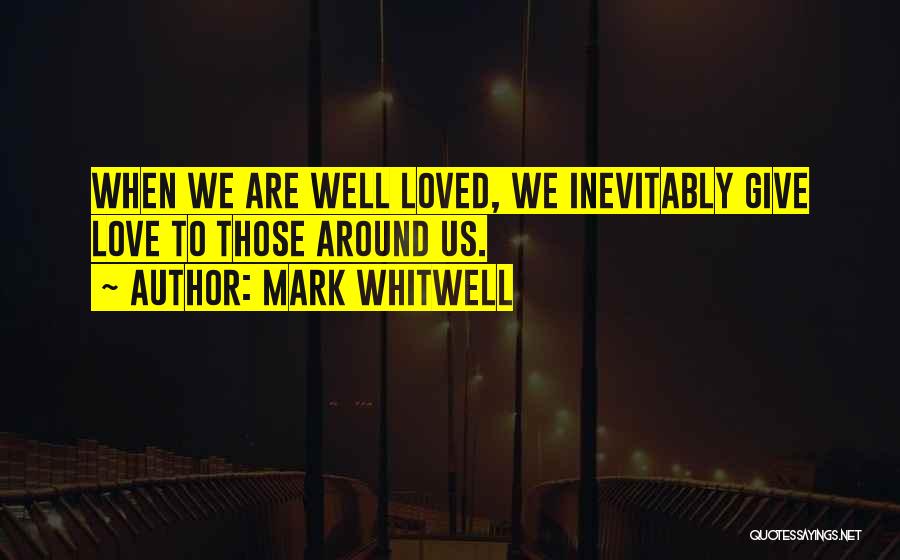 Mark Whitwell Quotes: When We Are Well Loved, We Inevitably Give Love To Those Around Us.