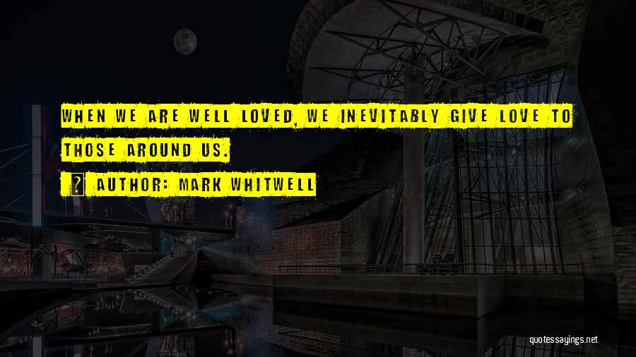 Mark Whitwell Quotes: When We Are Well Loved, We Inevitably Give Love To Those Around Us.