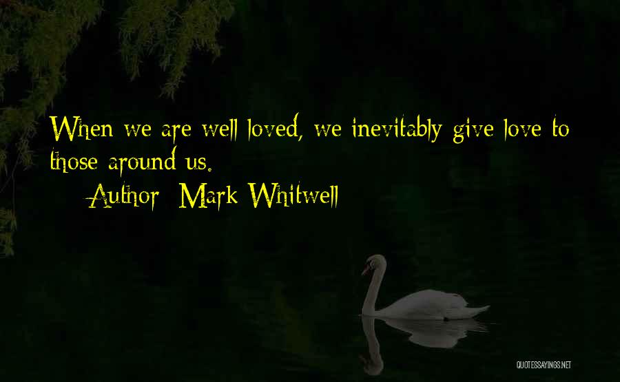 Mark Whitwell Quotes: When We Are Well Loved, We Inevitably Give Love To Those Around Us.