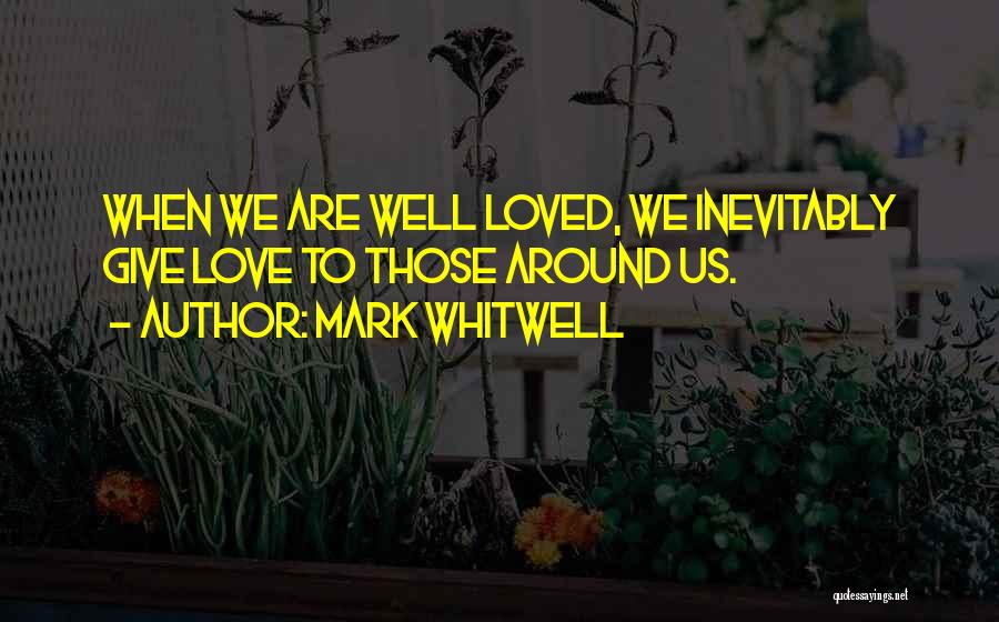 Mark Whitwell Quotes: When We Are Well Loved, We Inevitably Give Love To Those Around Us.