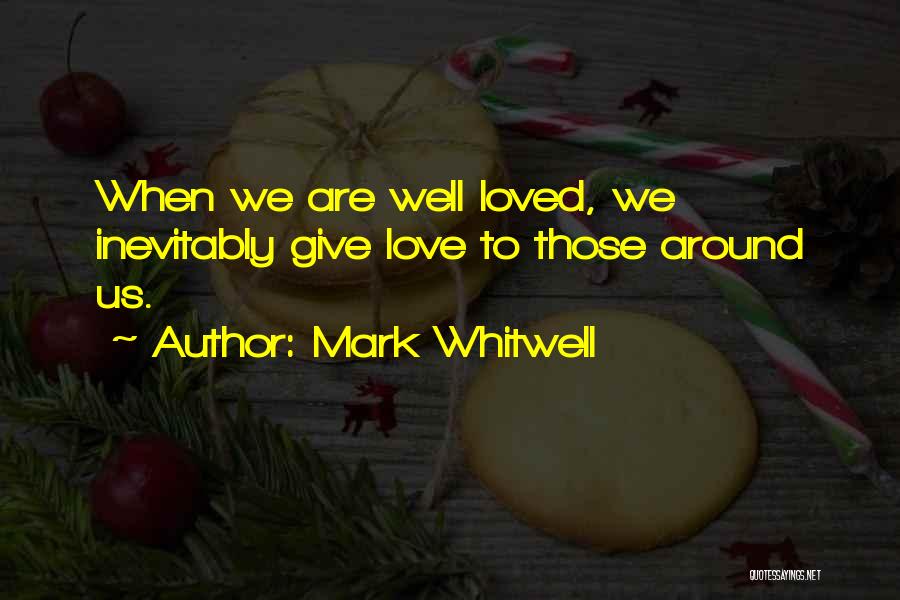 Mark Whitwell Quotes: When We Are Well Loved, We Inevitably Give Love To Those Around Us.