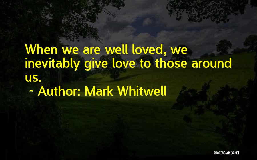 Mark Whitwell Quotes: When We Are Well Loved, We Inevitably Give Love To Those Around Us.