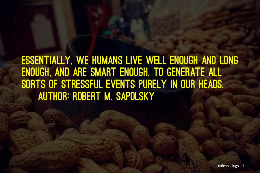Robert M. Sapolsky Quotes: Essentially, We Humans Live Well Enough And Long Enough, And Are Smart Enough, To Generate All Sorts Of Stressful Events