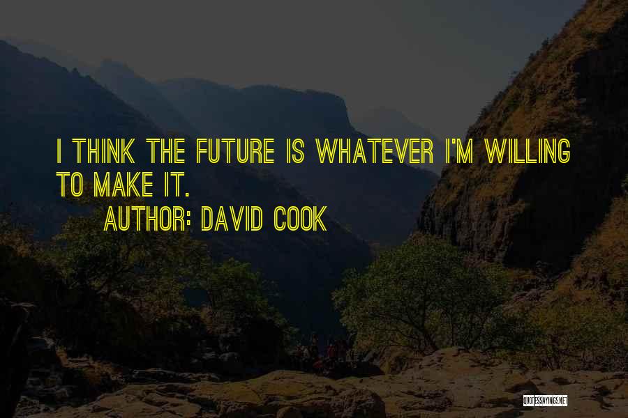 David Cook Quotes: I Think The Future Is Whatever I'm Willing To Make It.