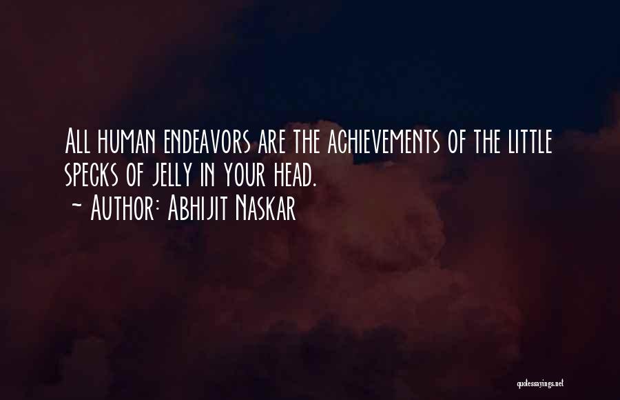 Abhijit Naskar Quotes: All Human Endeavors Are The Achievements Of The Little Specks Of Jelly In Your Head.