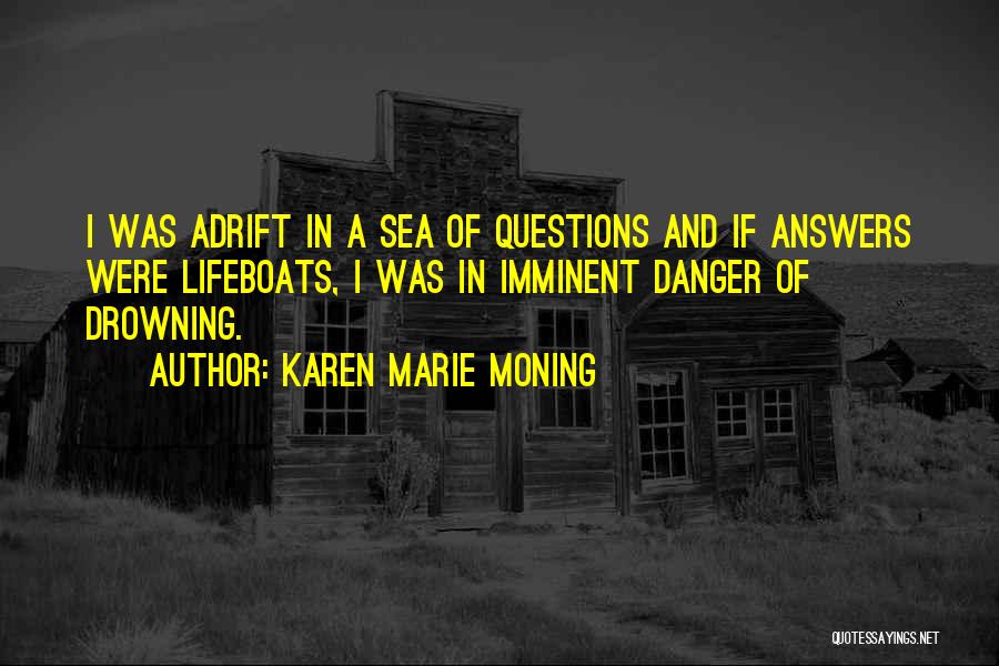 Karen Marie Moning Quotes: I Was Adrift In A Sea Of Questions And If Answers Were Lifeboats, I Was In Imminent Danger Of Drowning.