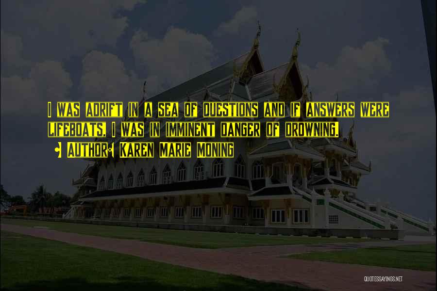 Karen Marie Moning Quotes: I Was Adrift In A Sea Of Questions And If Answers Were Lifeboats, I Was In Imminent Danger Of Drowning.