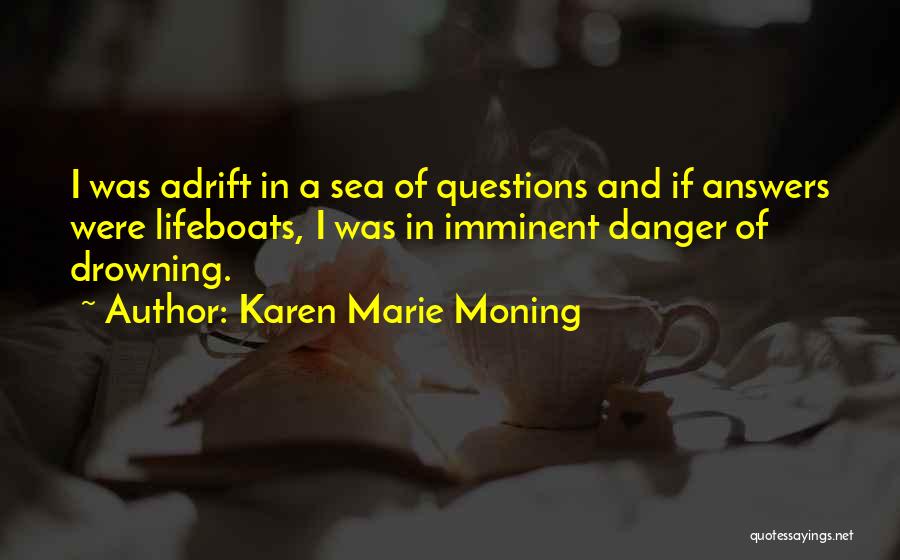 Karen Marie Moning Quotes: I Was Adrift In A Sea Of Questions And If Answers Were Lifeboats, I Was In Imminent Danger Of Drowning.