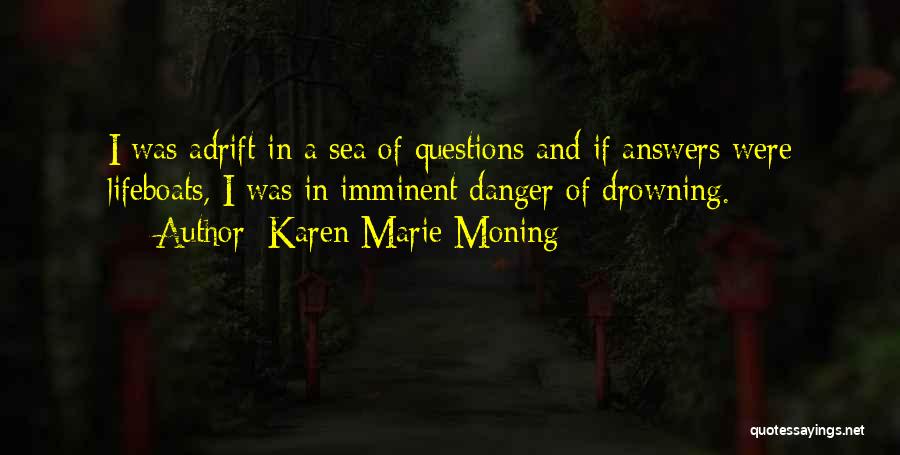 Karen Marie Moning Quotes: I Was Adrift In A Sea Of Questions And If Answers Were Lifeboats, I Was In Imminent Danger Of Drowning.