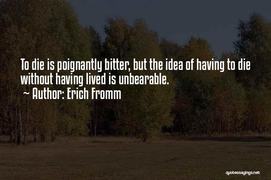 Erich Fromm Quotes: To Die Is Poignantly Bitter, But The Idea Of Having To Die Without Having Lived Is Unbearable.