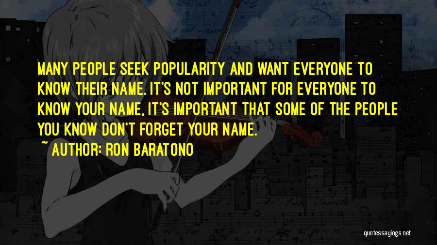 Ron Baratono Quotes: Many People Seek Popularity And Want Everyone To Know Their Name. It's Not Important For Everyone To Know Your Name,