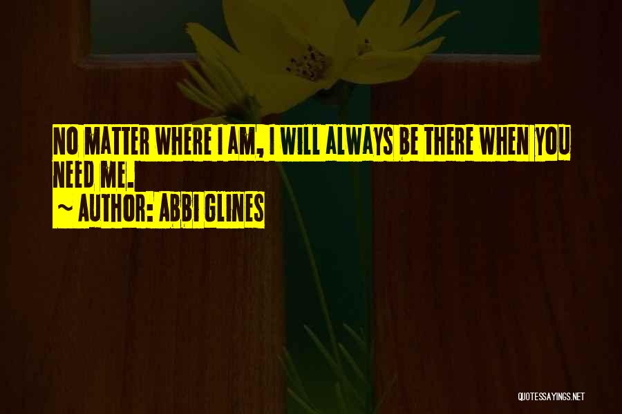 Abbi Glines Quotes: No Matter Where I Am, I Will Always Be There When You Need Me.