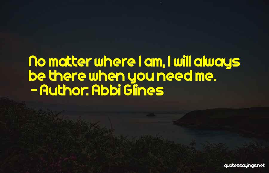Abbi Glines Quotes: No Matter Where I Am, I Will Always Be There When You Need Me.