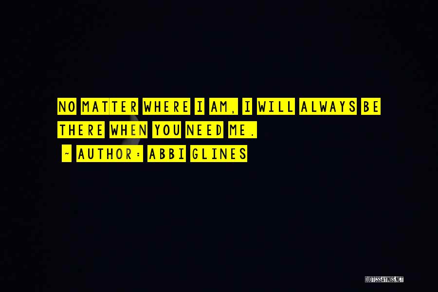 Abbi Glines Quotes: No Matter Where I Am, I Will Always Be There When You Need Me.