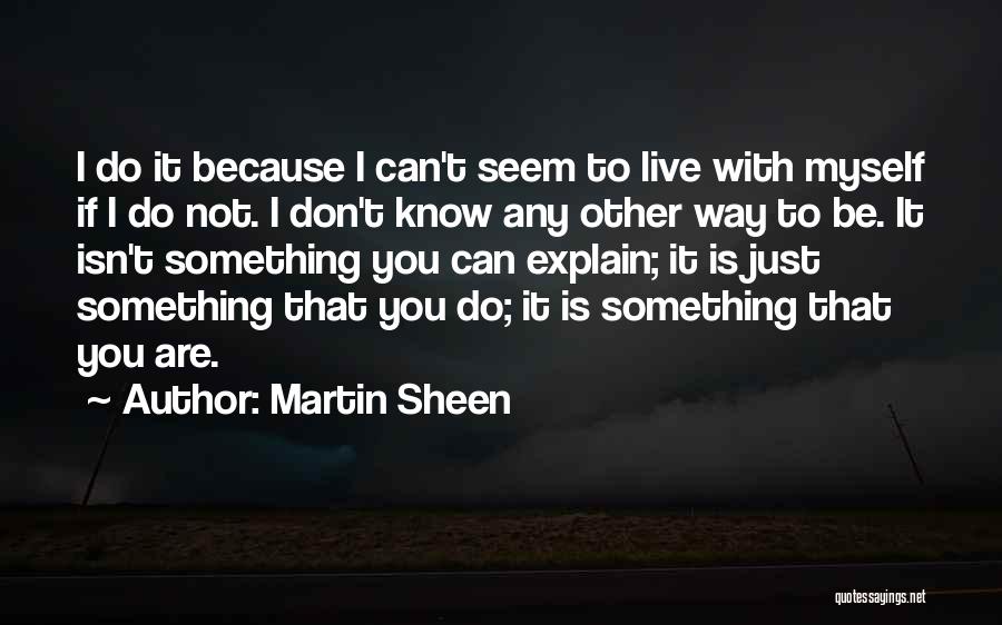 Martin Sheen Quotes: I Do It Because I Can't Seem To Live With Myself If I Do Not. I Don't Know Any Other