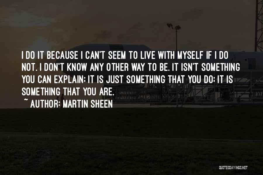 Martin Sheen Quotes: I Do It Because I Can't Seem To Live With Myself If I Do Not. I Don't Know Any Other