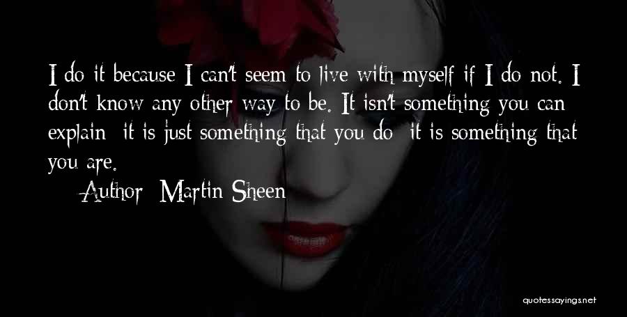 Martin Sheen Quotes: I Do It Because I Can't Seem To Live With Myself If I Do Not. I Don't Know Any Other