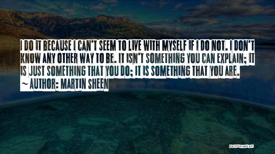 Martin Sheen Quotes: I Do It Because I Can't Seem To Live With Myself If I Do Not. I Don't Know Any Other